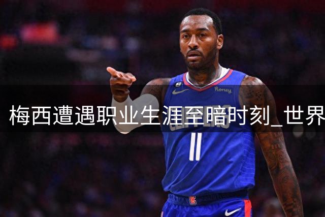 梅西遭遇职业生涯至暗时刻 世界杯失利与丧父之痛交织